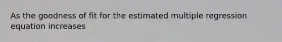 As the goodness of fit for the estimated multiple regression equation increases