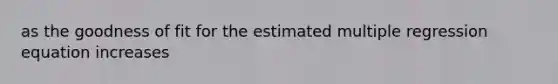 as the goodness of fit for the estimated multiple regression equation increases