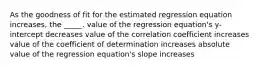 As the goodness of fit for the estimated regression equation increases, the _____. value of the regression equation's y-intercept decreases value of the correlation coefficient increases value of the coefficient of determination increases absolute value of the regression equation's slope increases