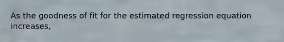 As the goodness of fit for the estimated regression equation increases,