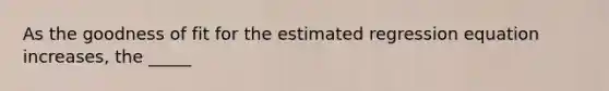 As the goodness of fit for the estimated regression equation increases, the _____