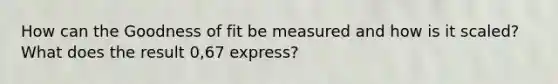 How can the Goodness of fit be measured and how is it scaled? What does the result 0,67 express?