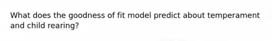 What does the goodness of fit model predict about temperament and child rearing?