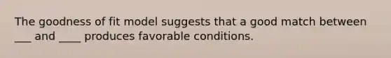 The goodness of fit model suggests that a good match between ___ and ____ produces favorable conditions.