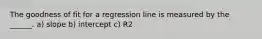 The goodness of fit for a regression line is measured by the ______. a) slope b) intercept c) R2