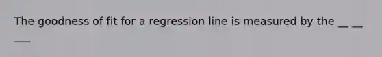 The goodness of fit for a regression line is measured by the __ __ ___