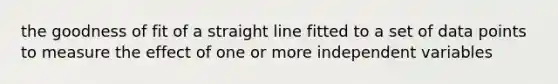 the goodness of fit of a straight line fitted to a set of data points to measure the effect of one or more independent variables