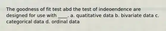 The goodness of fit test abd the test of indeoendence are designed for use with ____. a. quatitative data b. bivariate data c. categorical data d. ordinal data