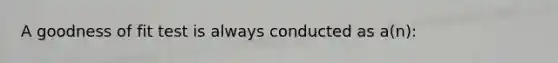 A goodness of fit test is always conducted as a(n):