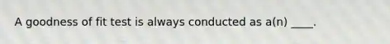 A goodness of fit test is always conducted as a(n) ____.