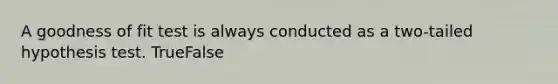 A goodness of fit test is always conducted as a two-tailed hypothesis test. TrueFalse