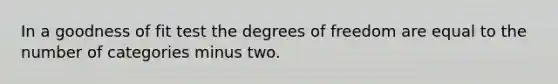 In a goodness of fit test the degrees of freedom are equal to the number of categories minus two.