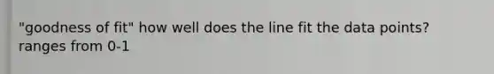 "goodness of fit" how well does the line fit the data points? ranges from 0-1