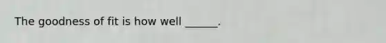 The goodness of fit is how well ______.