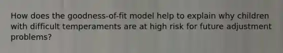 How does the goodness-of-fit model help to explain why children with difficult temperaments are at high risk for future adjustment problems?