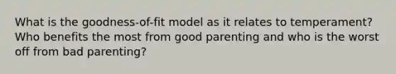 What is the goodness-of-fit model as it relates to temperament? Who benefits the most from good parenting and who is the worst off from bad parenting?