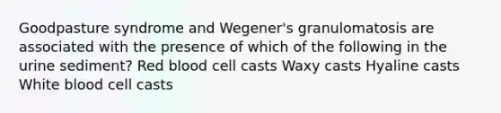 Goodpasture syndrome and Wegener's granulomatosis are associated with the presence of which of the following in the urine sediment? Red blood cell casts Waxy casts Hyaline casts White blood cell casts