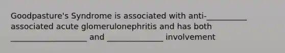 Goodpasture's Syndrome is associated with anti-__________ associated acute glomerulonephritis and has both ___________________ and ______________ involvement