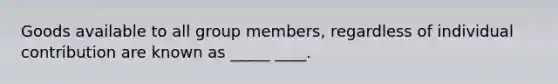 Goods available to all group members, regardless of individual contribution are known as _____ ____.