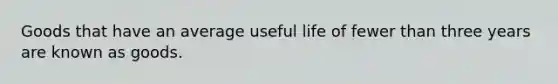 Goods that have an average useful life of fewer than three years are known as goods.