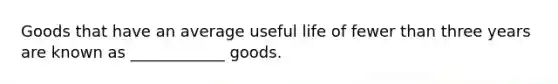 Goods that have an average useful life of fewer than three years are known as ____________ goods.