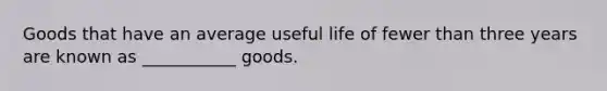 Goods that have an average useful life of fewer than three years are known as ___________ goods.