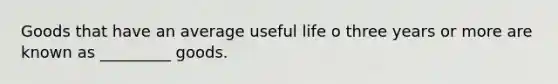 Goods that have an average useful life o three years or more are known as _________ goods.