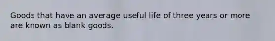 Goods that have an average useful life of three years or more are known as blank goods.