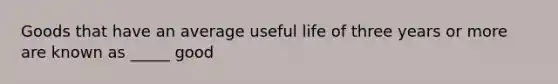 Goods that have an average useful life of three years or more are known as _____ good