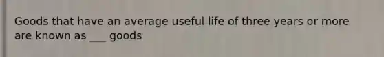 Goods that have an average useful life of three years or more are known as ___ goods