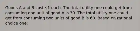 Goods A and B cost 1 each. The total utility one could get from consuming one unit of good A is 30. The total utility one could get from consuming two units of good B is 60. Based on rational choice one: