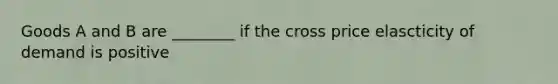 Goods A and B are ________ if the cross price elascticity of demand is positive