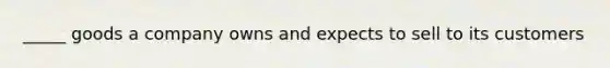 _____ goods a company owns and expects to sell to its customers