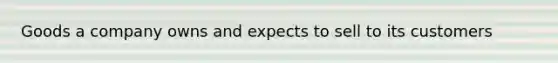 Goods a company owns and expects to sell to its customers