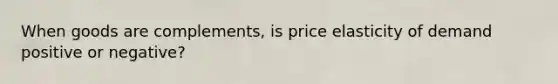 When goods are complements, is price elasticity of demand positive or negative?