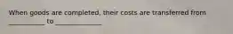 When goods are completed, their costs are transferred from ___________ to ______________