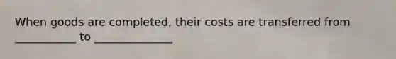 When goods are completed, their costs are transferred from ___________ to ______________