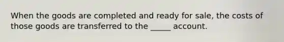 When the goods are completed and ready for sale, the costs of those goods are transferred to the _____ account.