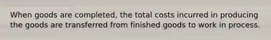 When goods are completed, the total costs incurred in producing the goods are transferred from finished goods to work in process.