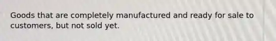 Goods that are completely manufactured and ready for sale to customers, but not sold yet.