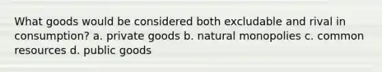 What goods would be considered both excludable and rival in consumption? a. private goods b. natural monopolies c. common resources d. public goods