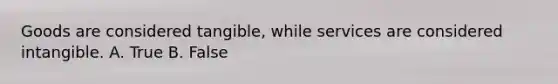Goods are considered tangible, while services are considered intangible. A. True B. False