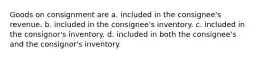 Goods on consignment are a. included in the consignee's revenue. b. included in the consignee's inventory. c. included in the consignor's inventory. d. included in both the consignee's and the consignor's inventory.