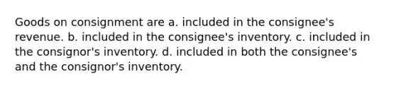 Goods on consignment are a. included in the consignee's revenue. b. included in the consignee's inventory. c. included in the consignor's inventory. d. included in both the consignee's and the consignor's inventory.