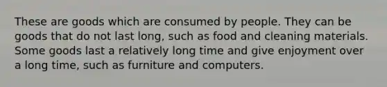 These are goods which are consumed by people. They can be goods that do not last long, such as food and cleaning materials. Some goods last a relatively long time and give enjoyment over a long time, such as furniture and computers.