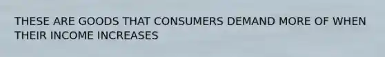 THESE ARE GOODS THAT CONSUMERS DEMAND MORE OF WHEN THEIR INCOME INCREASES