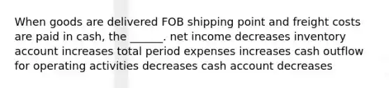 When goods are delivered FOB shipping point and freight costs are paid in cash, the ______. net income decreases inventory account increases total period expenses increases cash outflow for operating activities decreases cash account decreases