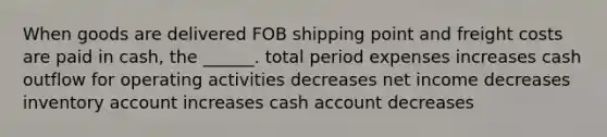 When goods are delivered FOB shipping point and freight costs are paid in cash, the ______. total period expenses increases cash outflow for operating activities decreases net income decreases inventory account increases cash account decreases