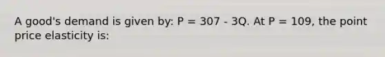 A good's demand is given by: P = 307 - 3Q. At P = 109, the point price elasticity is: