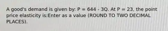 A good's demand is given by: P = 644 - 3Q. At P = 23, the point price elasticity is:Enter as a value (ROUND TO TWO DECIMAL PLACES).